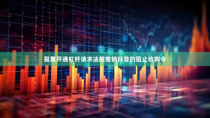 股票开通杠杆请求法院撤销拜登的阻止收购令