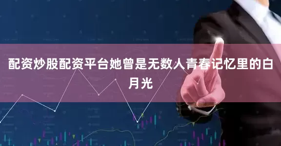 配资炒股配资平台她曾是无数人青春记忆里的白月光