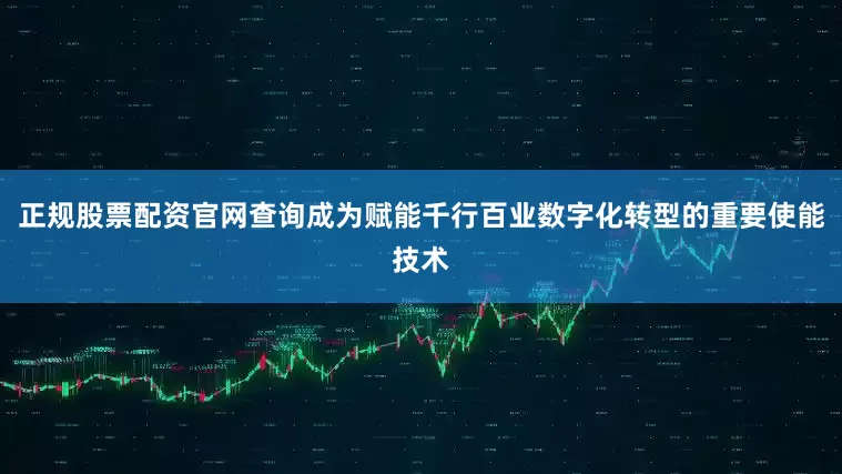 正规股票配资官网查询成为赋能千行百业数字化转型的重要使能技术