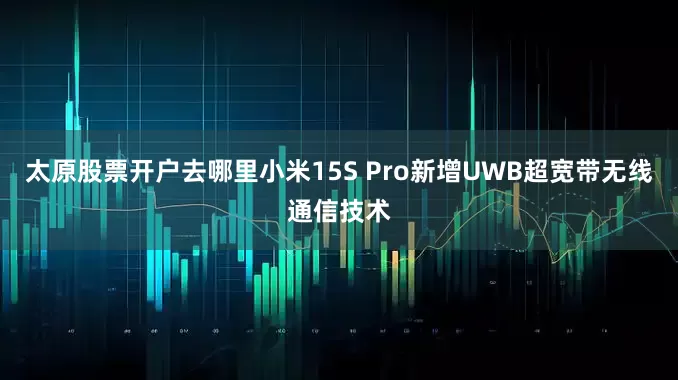 太原股票开户去哪里小米15S Pro新增UWB超宽带无线通信技术