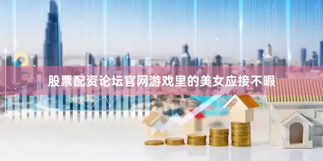 股票配资论坛官网游戏里的美女应接不暇