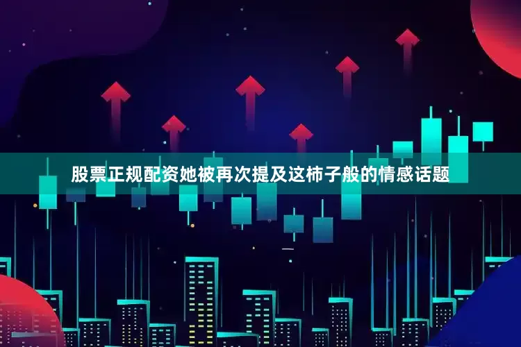 股票正规配资她被再次提及这柿子般的情感话题