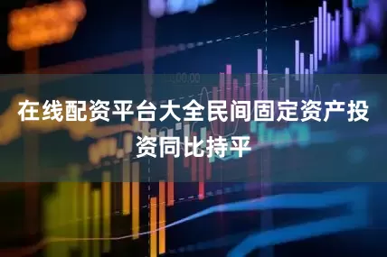 在线配资平台大全民间固定资产投资同比持平