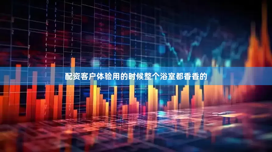 配资客户体验用的时候整个浴室都香香的