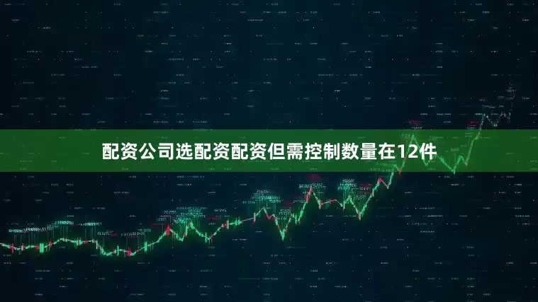 配资公司选配资配资但需控制数量在12件