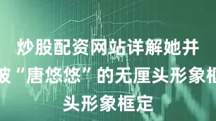 炒股配资网站详解她并未被“唐悠悠”的无厘头形象框定