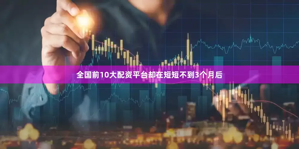 全国前10大配资平台却在短短不到3个月后