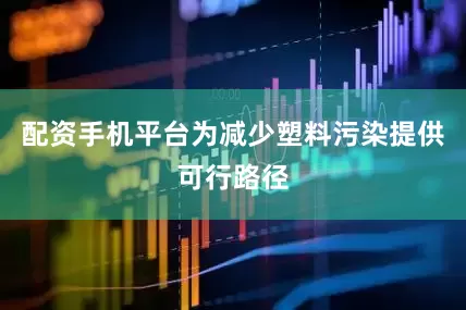 配资手机平台为减少塑料污染提供可行路径