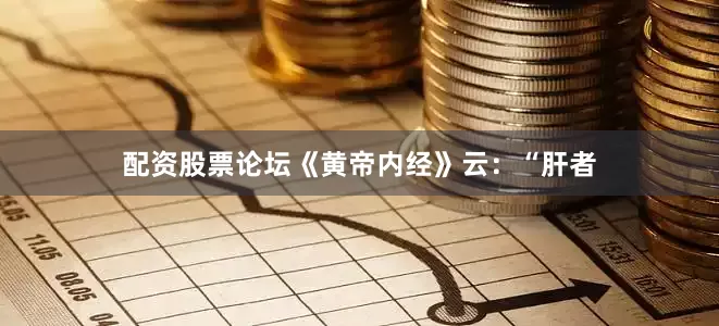 配资股票论坛《黄帝内经》云：“肝者