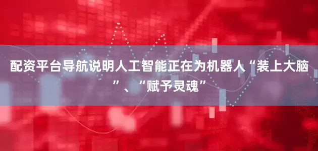 配资平台导航说明人工智能正在为机器人“装上大脑”、“赋予灵魂”