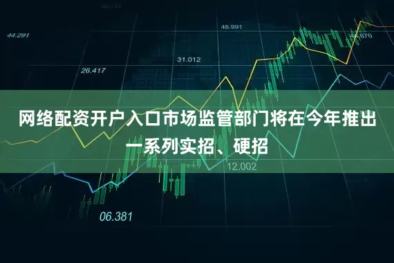 网络配资开户入口市场监管部门将在今年推出一系列实招、硬招