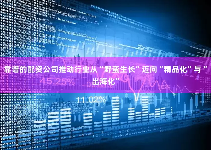 靠谱的配资公司推动行业从“野蛮生长”迈向“精品化”与“出海化”