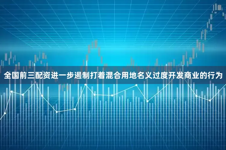 全国前三配资进一步遏制打着混合用地名义过度开发商业的行为
