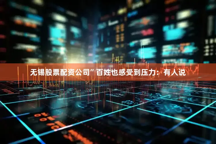 无锡股票配资公司”百姓也感受到压力：有人说