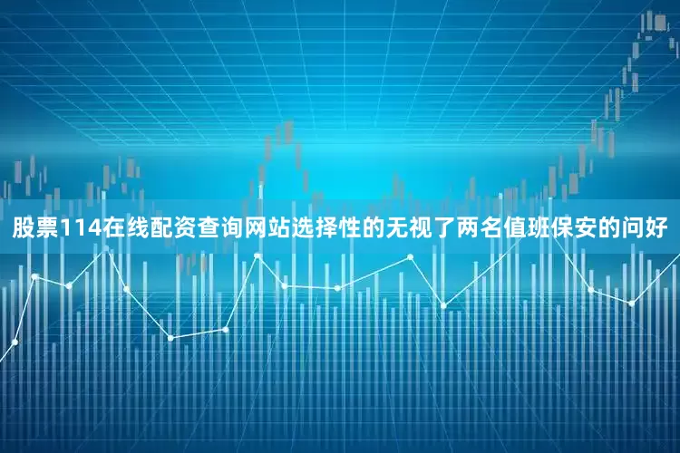 股票114在线配资查询网站选择性的无视了两名值班保安的问好