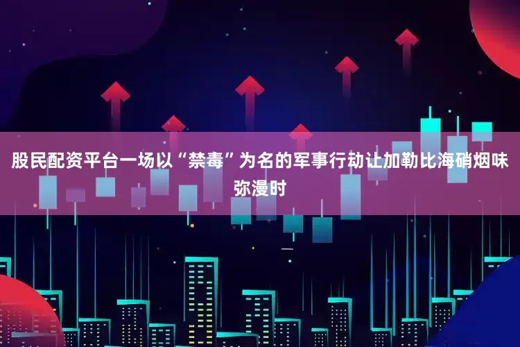 股民配资平台一场以“禁毒”为名的军事行动让加勒比海硝烟味弥漫时