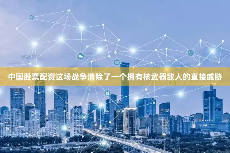 中国股票配资这场战争消除了一个拥有核武器敌人的直接威胁