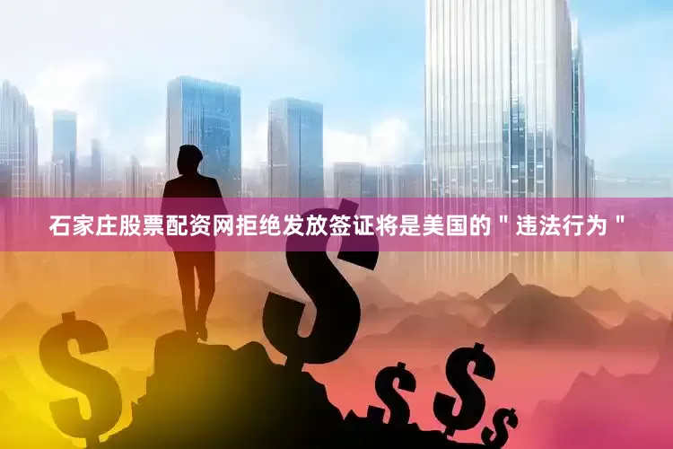 石家庄股票配资网拒绝发放签证将是美国的＂违法行为＂