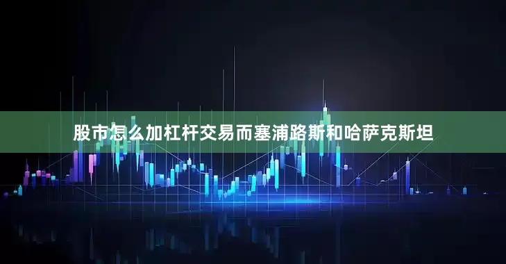 股市怎么加杠杆交易而塞浦路斯和哈萨克斯坦