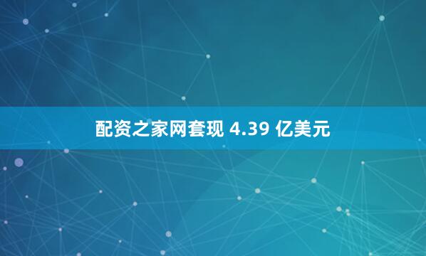 配资之家网套现 4.39 亿美元